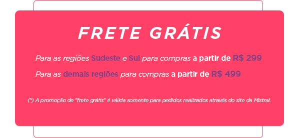 Frete Grátis 
						Para as regiões Sudeste e Sul para compras a partir de R$ 299
						Para as demais regiões para compras a partir de R$ 499
						(*) A promoção de frete grátis é válida somente para pedidos realizados através do site da Mistral.